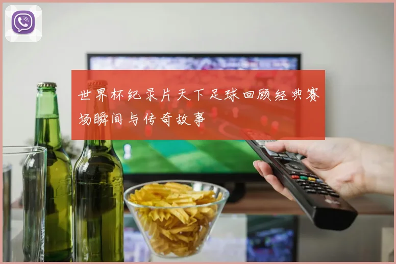 世界杯纪录片天下足球回顾经典赛场瞬间与传奇故事