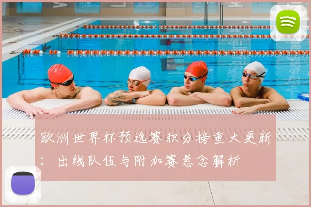 欧洲世界杯预选赛积分榜重大更新:出线队伍与附加赛悬念解析