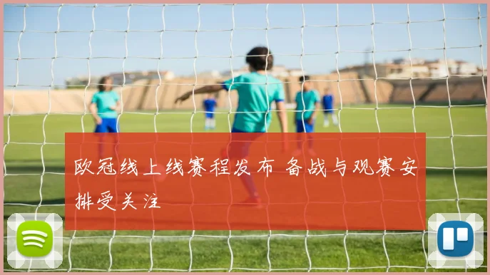 欧冠线上线赛程发布 备战与观赛安排受关注