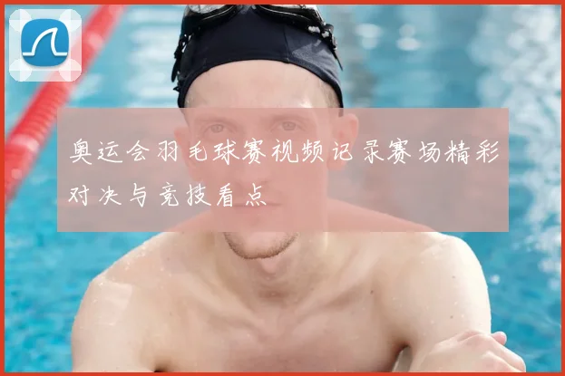 奥运会羽毛球赛视频记录赛场精彩对决与竞技看点