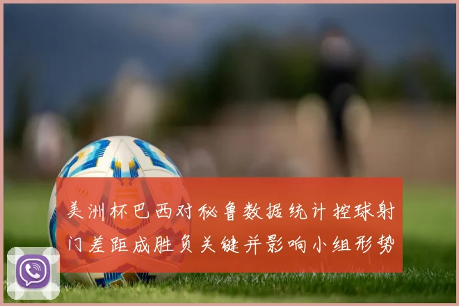 美洲杯巴西对秘鲁数据统计控球射门差距成胜负关键并影响小组形势