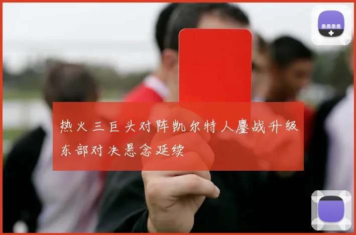 热火三巨头对阵凯尔特人鏖战升级东部对决悬念延续