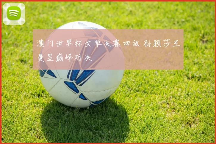 澳门世界杯女单决赛回放 孙颖莎王曼昱巅峰对决