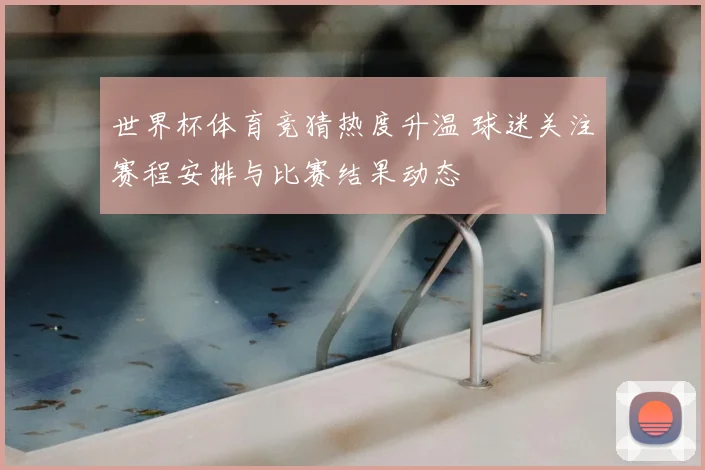 世界杯体育竞猜热度升温 球迷关注赛程安排与比赛结果动态