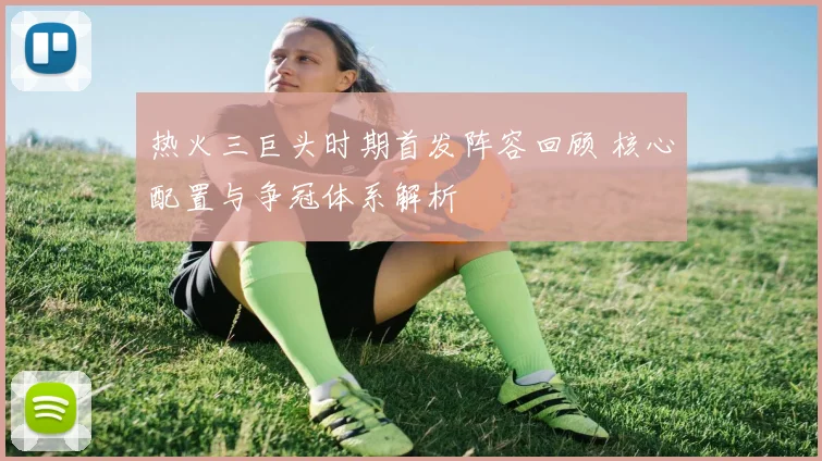 热火三巨头时期首发阵容回顾 核心配置与争冠体系解析