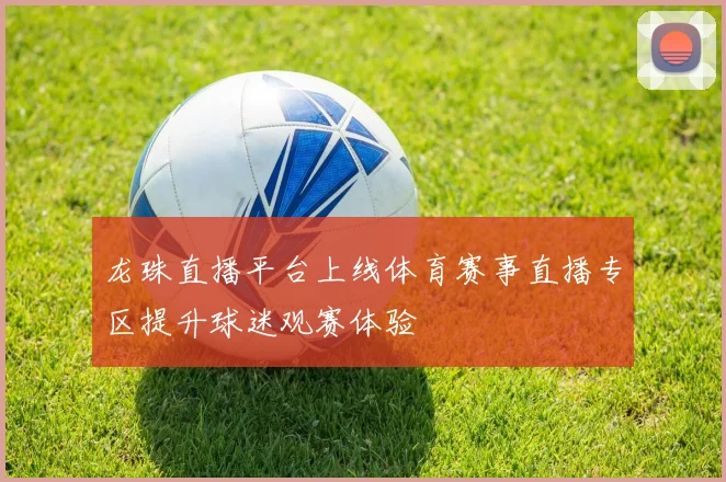 龙珠直播平台上线体育赛事直播专区提升球迷观赛体验