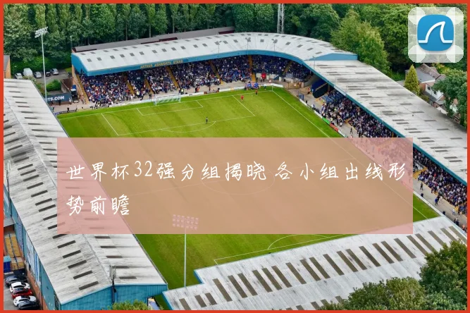 世界杯32强分组揭晓 各小组出线形势前瞻