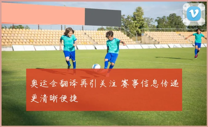 奥运会翻译再引关注 赛事信息传递更清晰便捷