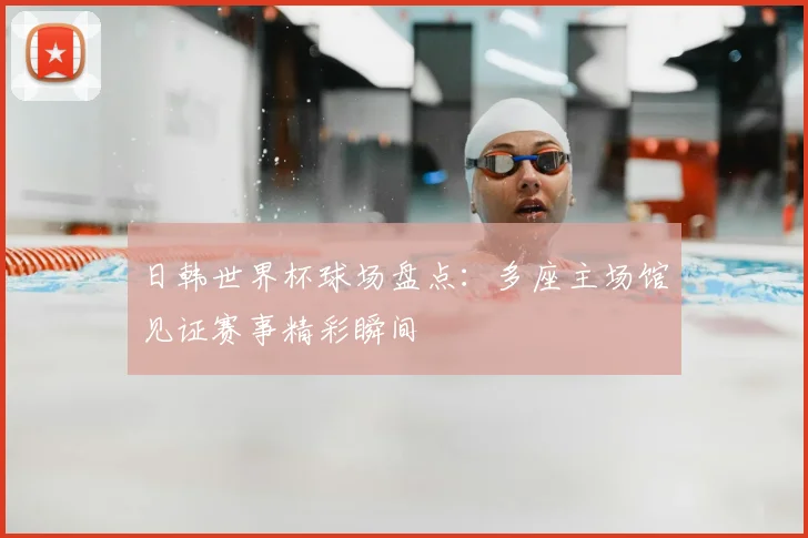 日韩世界杯球场盘点:多座主场馆见证赛事精彩瞬间