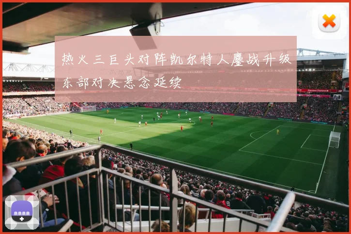 热火三巨头对阵凯尔特人鏖战升级东部对决悬念延续