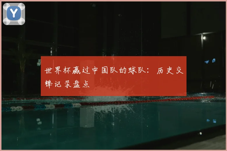 世界杯赢过中国队的球队:历史交锋记录盘点