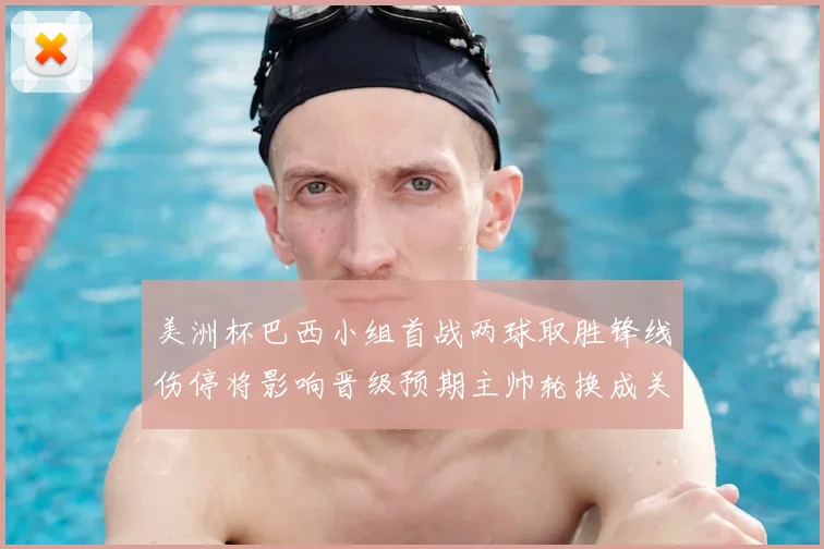 美洲杯巴西小组首战两球取胜锋线伤停将影响晋级预期主帅轮换成关键