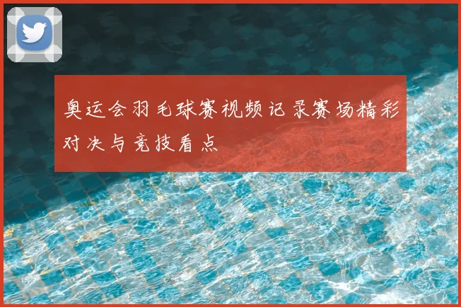 奥运会羽毛球赛视频记录赛场精彩对决与竞技看点