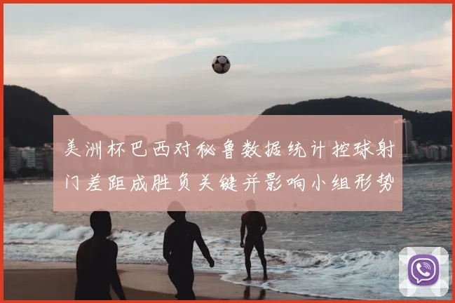 美洲杯巴西对秘鲁数据统计控球射门差距成胜负关键并影响小组形势