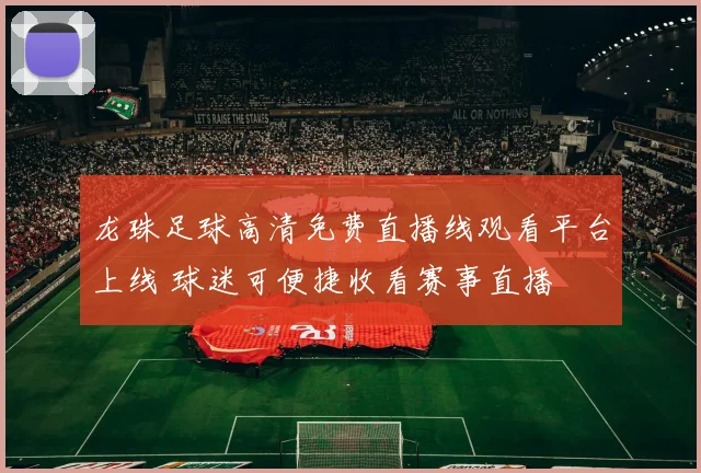 龙珠足球高清免费直播线观看平台上线 球迷可便捷收看赛事直播