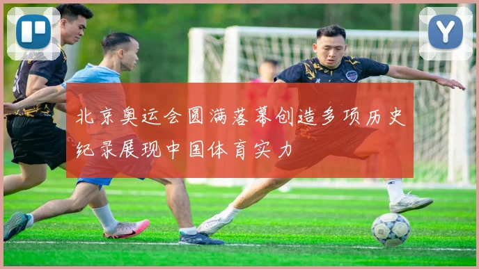 北京奥运会圆满落幕创造多项历史纪录展现中国体育实力