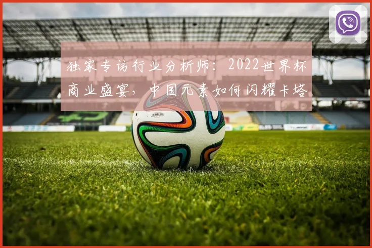 独家专访行业分析师：2022世界杯商业盛宴，中国元素如何闪耀卡塔尔？