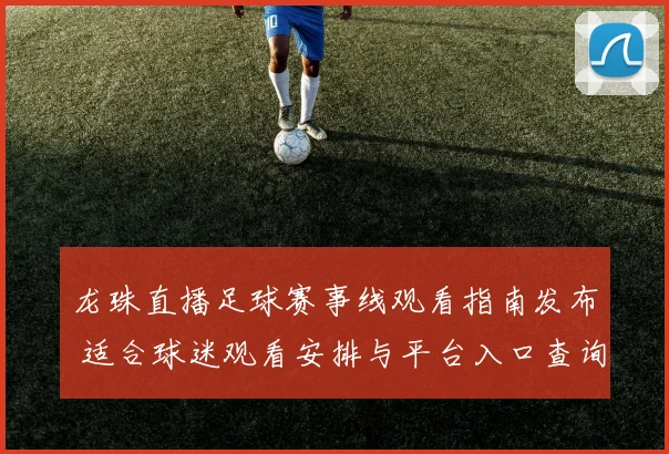 龙珠直播足球赛事线观看指南发布 适合球迷观看安排与平台入口查询