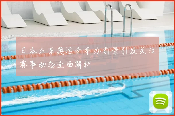 日本东京奥运会举办前景引发关注赛事动态全面解析