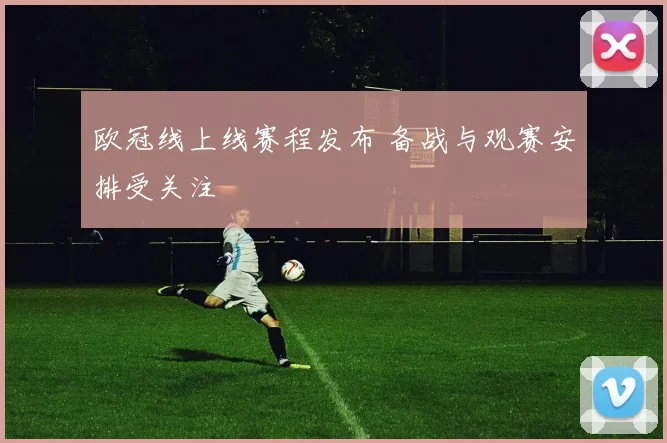 欧冠线上线赛程发布 备战与观赛安排受关注