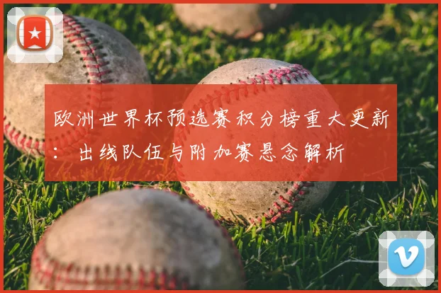 欧洲世界杯预选赛积分榜重大更新:出线队伍与附加赛悬念解析