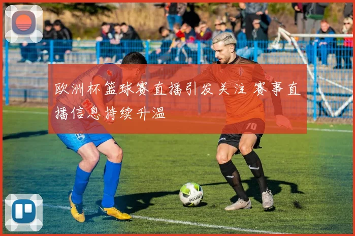 欧洲杯篮球赛直播引发关注 赛事直播信息持续升温
