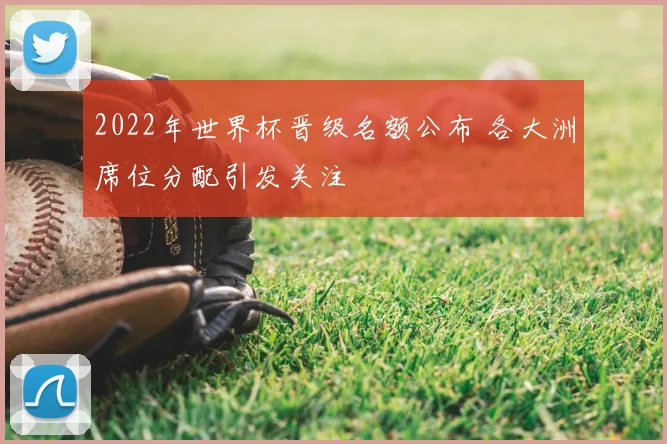 2022年世界杯晋级名额公布 各大洲席位分配引发关注