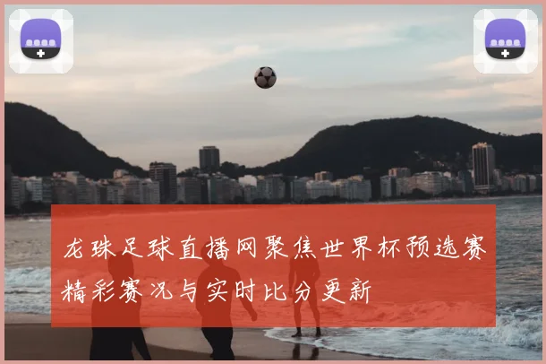 龙珠足球直播网聚焦世界杯预选赛精彩赛况与实时比分更新