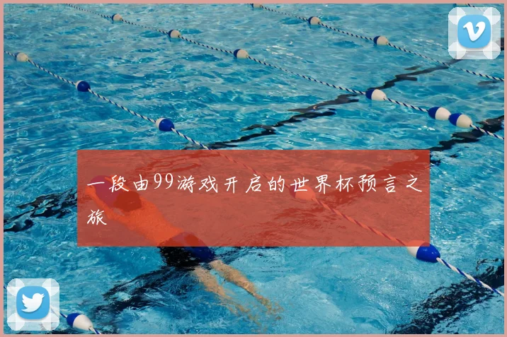 一段由99游戏开启的世界杯预言之旅