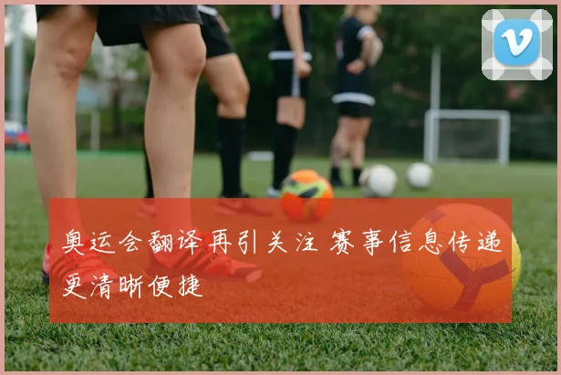 奥运会翻译再引关注 赛事信息传递更清晰便捷
