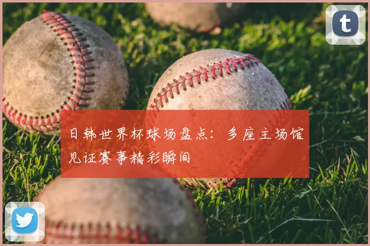 日韩世界杯球场盘点:多座主场馆见证赛事精彩瞬间