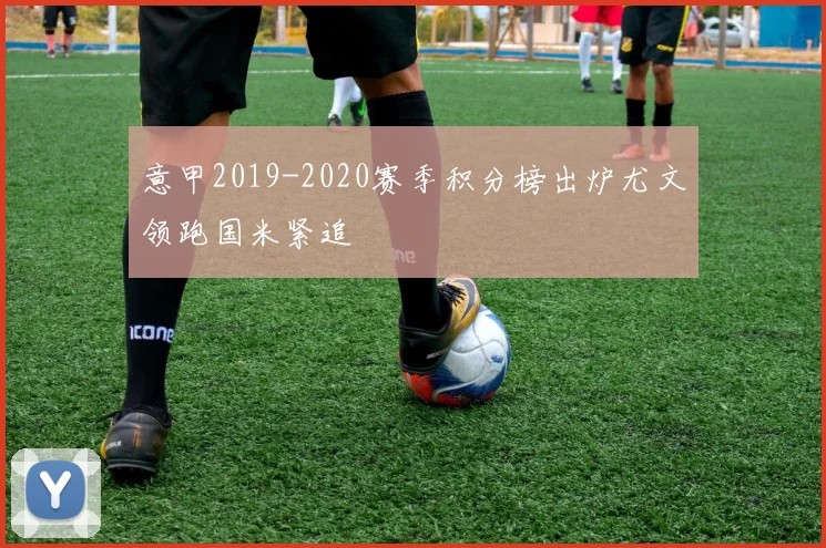 意甲2019-2020赛季积分榜出炉尤文领跑国米紧追