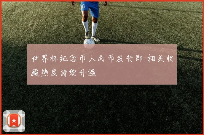 世界杯纪念币人民币发行即 相关收藏热度持续升温