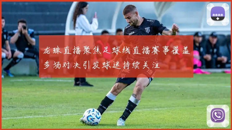 龙珠直播聚焦足球线直播赛事覆盖多场对决引发球迷持续关注