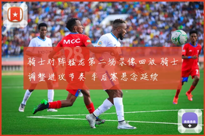 骑士对阵猛龙第二场录像回放 骑士调整进攻节奏 季后赛悬念延续