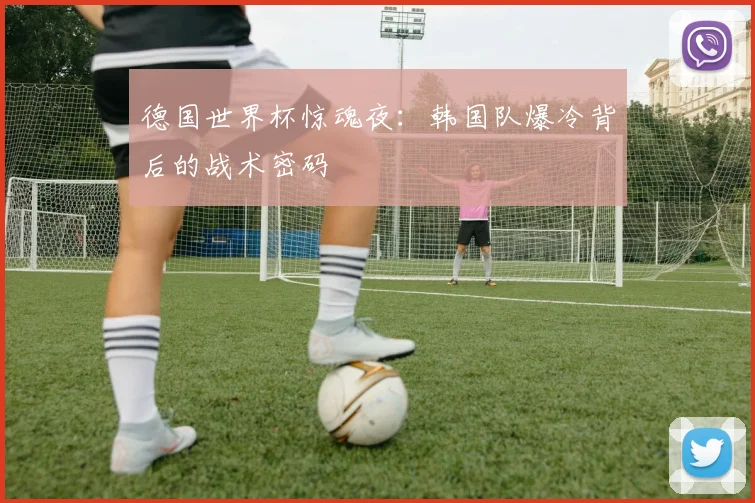 德国世界杯惊魂夜：韩国队爆冷背后的战术密码