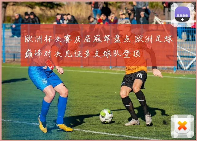 欧洲杯决赛历届冠军盘点 欧洲足球巅峰对决见证多支球队登顶