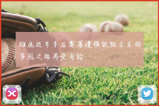 雄鹿近年季后赛屡遭强敌阻击东部争冠之路再受考验