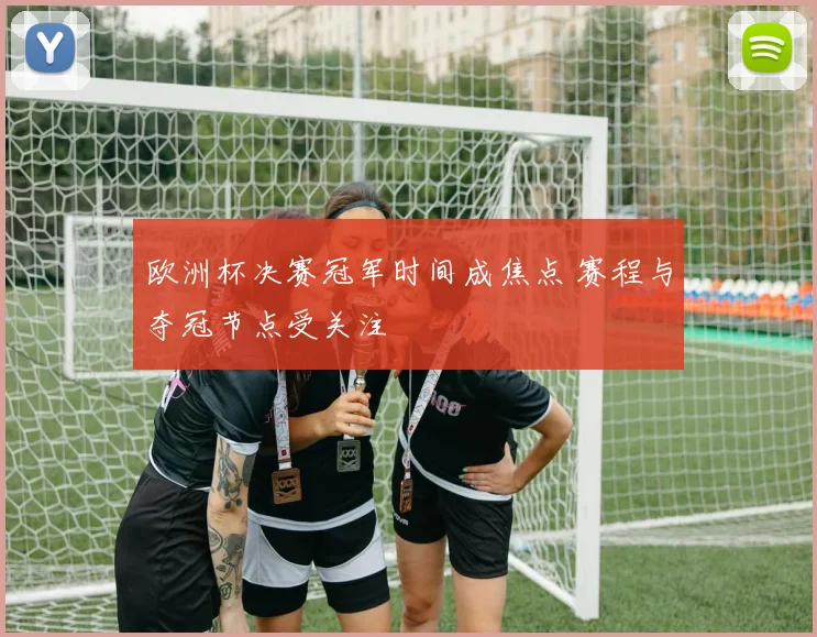 欧洲杯决赛冠军时间成焦点 赛程与夺冠节点受关注