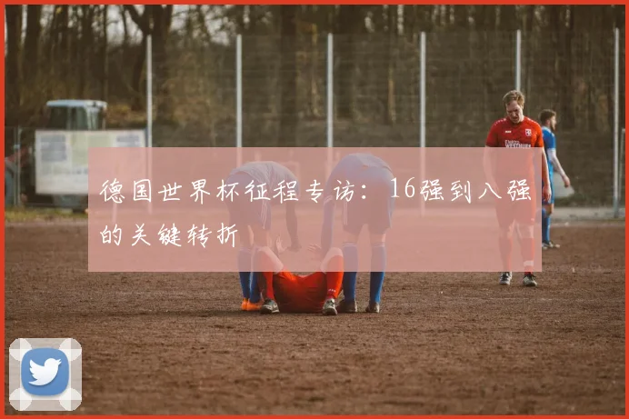 德国世界杯征程专访：16强到八强的关键转折