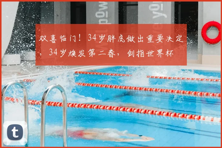 双喜临门！34岁胖虎做出重要决定，34岁焕发第二春，剑指世界杯
