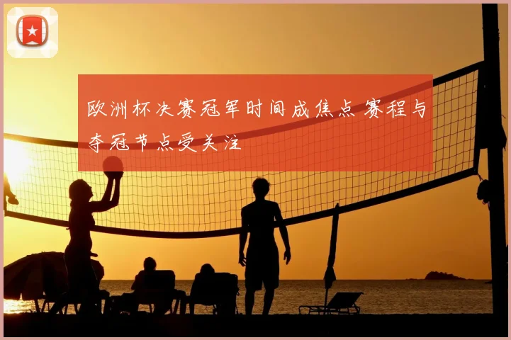 欧洲杯决赛冠军时间成焦点 赛程与夺冠节点受关注