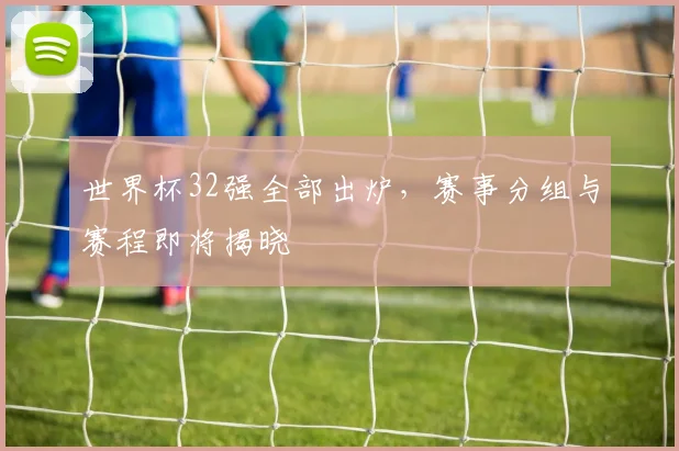 世界杯32强全部出炉，赛事分组与赛程即将揭晓