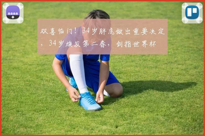 双喜临门！34岁胖虎做出重要决定，34岁焕发第二春，剑指世界杯