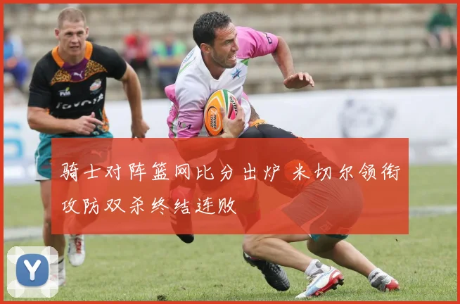骑士对阵篮网比分出炉 米切尔领衔攻防双杀终结连败