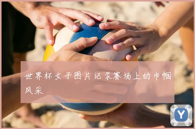 世界杯女子图片记录赛场上的巾帼风采